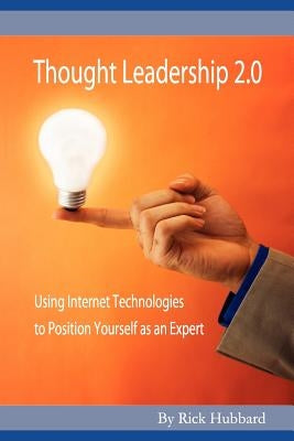 Thought Leadership 2.0: Using Internet Technologies to Position Yourself as an Expert by Hubbard, Rick