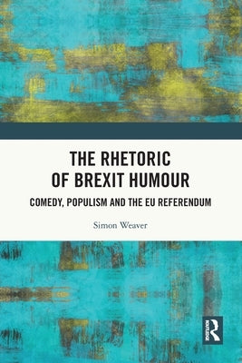 The Rhetoric of Brexit Humour: Comedy, Populism and the EU Referendum by Weaver, Simon