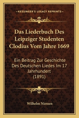 Das Liederbuch Des Leipziger Studenten Clodius Vom Jahre 1669: Ein Beitrag Zur Geschichte Des Deutschen Liedes Im 17 Jahrhundert (1891) by Niessen, Wilhelm