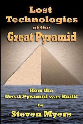 Lost Technologies of the Great Pyramid: How the Great Pyramid was built! by Myers, Steven
