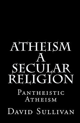 Atheism: A Secular Religion: Introduction To Empirical Truth by Sullivan, David