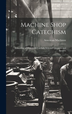Machine Shop Catechism: Consisting of Over 1000 Carefully Selected Questions and Answers by Machinist, American
