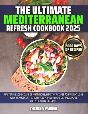 The Ultimate Mediterranean Refresh Cookbook 2025: Mastering 2000+ Days of Nutritious, Healthy Recipes for Weight Loss with Seamless Strategies and a T by Parker, Theresa