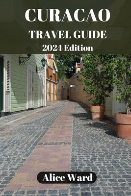 Curaçao Travel Guide 2024: Curaçao's Hidden Gems: Off-the-Beaten-Path Escapes by Ward, Alice