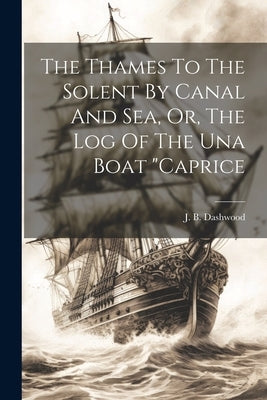 The Thames To The Solent By Canal And Sea, Or, The Log Of The Una Boat "caprice by Dashwood, J. B.