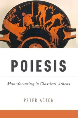 Poiesis: Manufacturing in Classical Athens by Acton, Peter