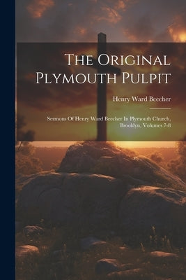 The Original Plymouth Pulpit: Sermons Of Henry Ward Beecher In Plymouth Church, Brooklyn, Volumes 7-8 by Beecher, Henry Ward