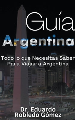 Guía Argentina Todo lo que Necesitas Saber Para Viajar a Argentina by GÃ³mez, Eduardo Robledo