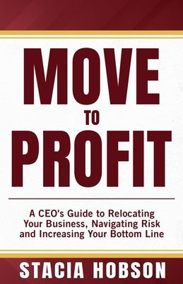 Move to Profit: A CEO's Guide to Relocating Your Business, Navigating Risk and Increasing Your Bottom Line by Hobson, Stacia