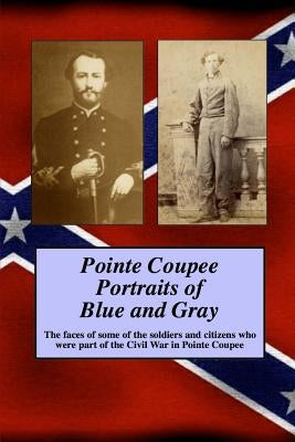 Pointe Coupee Portraits of Blue and Gray: The faces of some of the soldiers and citizens whose were part of the Civil War in Pointe Coupee by Decuir Sr, Randy Paul