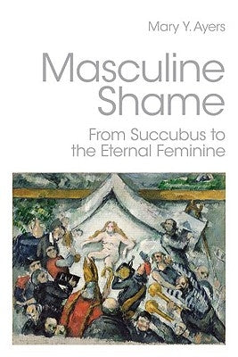 Masculine Shame: From Succubus to the Eternal Feminine by Ayers, Mary Y.