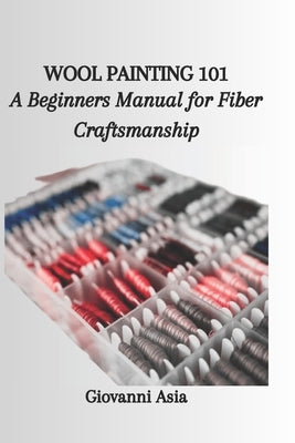 Wool Painting 101: A Beginners Manual for Fiber Craftsmanship by Asia, Giovanni