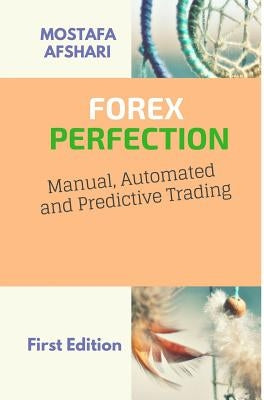 FOREX Perfection In Manual Automated And Predictive Trading by Afshari, Mostafa