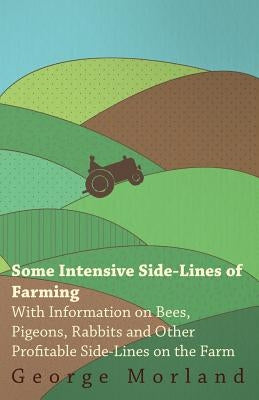 Some Intensive Side-Lines of Farming - With Information on Bees, Pigeons, Rabbits and Other Profitable Side-Lines on the Farm by Morland, George