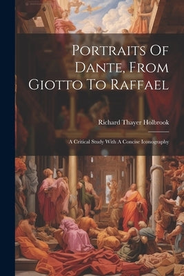 Portraits Of Dante, From Giotto To Raffael: A Critical Study With A Concise Iconography by Holbrook, Richard Thayer