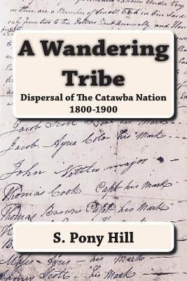 A Wandering Tribe: Dispersal of the Catawba Nation 1800 to 1900 by Hill, Steven "pony"