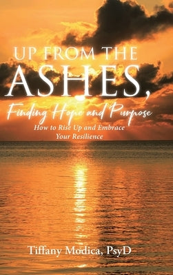 Up from the Ashes, Finding Hope and Purpose: How to Rise Up and Embrace Your Resilience by Psyd, Tiffany Modica