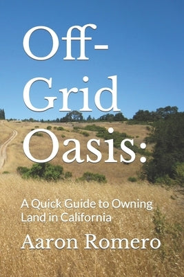 Off-Grid Oasis: A Quick Guide to Owning Land in California by Romero, Aaron