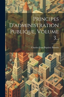 Principes D'administration Publique, Volume 3... by Bonnin, Charles-Jean-Baptiste