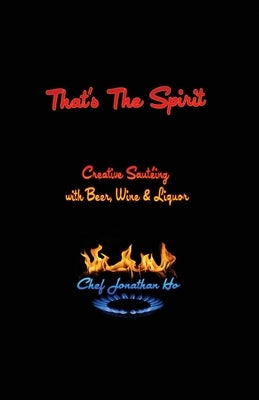 That's the Spirit: Creative Sauteing with Beer, Wine and Liquor by Ho, Chef