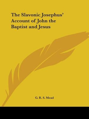 The Slavonic Josephus' Account of John the Baptist and Jesus by Mead, G. R. S.