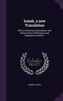 Isaiah, a new Translation: With a Preliminary Dissertation, and Notes Critical, Philological, and Explanatory Volume 1 by Lowth, Robert