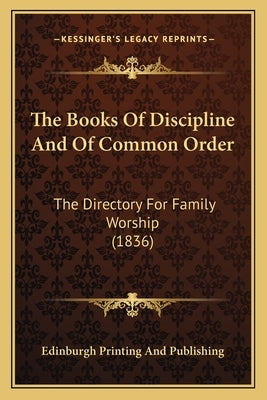 The Books Of Discipline And Of Common Order: The Directory For Family Worship (1836) by Edinburgh Printing and Publishing