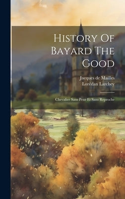 History Of Bayard The Good: Chevalier Sans Peur Et Sans Reproche by Mailles, Jacques De