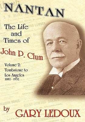 Nantan: The Life and Times of John P. Clum Vol. 2: Tombstone to Los Angeles November 1882 - May 1932 by LeDoux, Gary