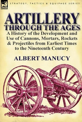 Artillery Through the Ages: a History of the Development and Use of Cannons, Mortars, Rockets & Projectiles from Earliest Times to the Nineteenth by Manucy, Albert