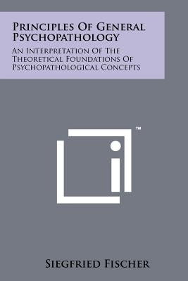 Principles of General Psychopathology: An Interpretation of the Theoretical Foundations of Psychopathological Concepts by Fischer, Siegfried