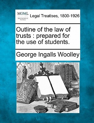 Outline of the Law of Trusts: Prepared for the Use of Students. by Woolley, George Ingalls