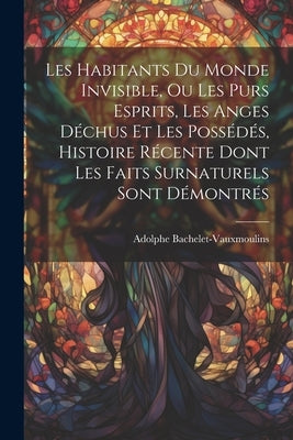 Les habitants du monde invisible, ou Les purs esprits, les anges déchus et les possédés, histoire récente dont les faits surnaturels sont démontrés by [Bachelet-Vauxmoulins, Adolphe]