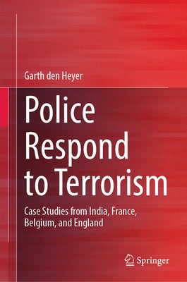 Police Respond to Terrorism: Case Studies from India, France, Belgium, and England by Den Heyer, Garth