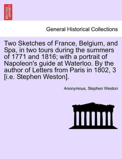 Two Sketches of France, Belgium, and Spa, in Two Tours During the Summers of 1771 and 1816; With a Portrait of Napoleon's Guide at Waterloo. by the Au by Anonymous