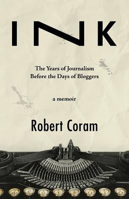 Ink: The Years of Journalism Before the Days of Bloggers by Coram, Robert