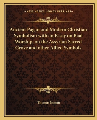 Ancient Pagan and Modern Christian Symbolism with an Essay on Baal Worship, on the Assyrian Sacred Grove and other Allied Symbols by Inman, Thomas