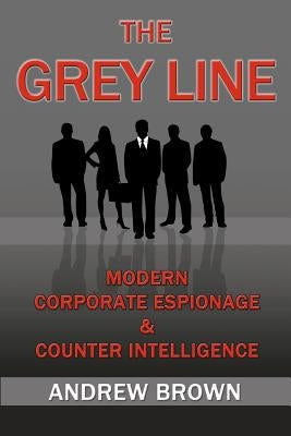 The Grey Line: Modern Corporate Espionage and Counterintelligence by Brown, Andrew
