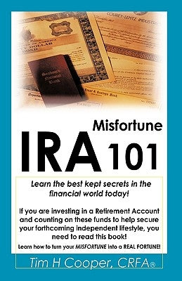 IRA Misfortune 101: Learn the Best Kept Secrets in the Financial World Today! by Cooper, Tim H.