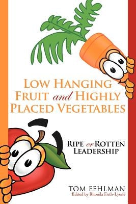 Low Hanging Fruit and Highly Placed Vegetables: Ripe or Rotten Leadership by Fehlman, Tom