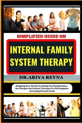 Simplified Guide on Internal Family System Therapy: Navigating Inner Worlds For Healing And Transformation - Key Principles And Practical Techniques F by Reyna, Ariya