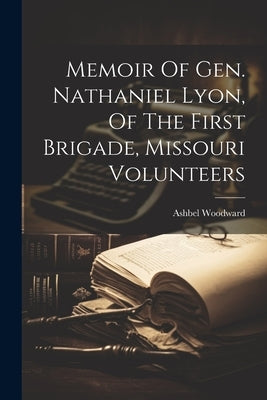 Memoir Of Gen. Nathaniel Lyon, Of The First Brigade, Missouri Volunteers by Woodward, Ashbel