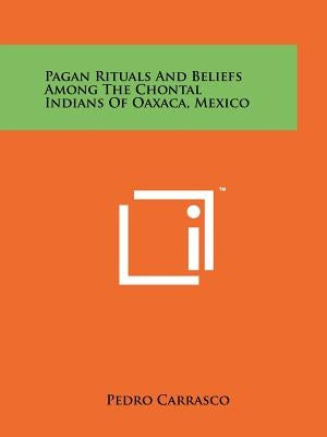 Pagan Rituals And Beliefs Among The Chontal Indians Of Oaxaca, Mexico by Carrasco, Pedro