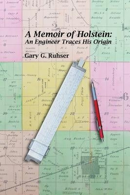 A Memoir of Holstein: An Engineer Traces His Origin: A Memoir of Holstein: An Engineer Traces His Origin by Ruhser, Gary G.