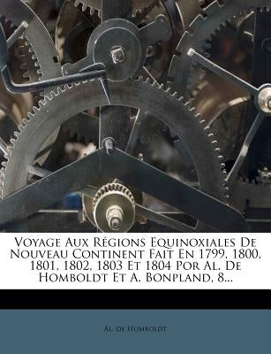 Voyage Aux Régions Equinoxiales De Nouveau Continent Fait En 1799, 1800, 1801, 1802, 1803 Et 1804 Por Al. De Homboldt Et A. Bonpland, 8... by Humboldt, Al De