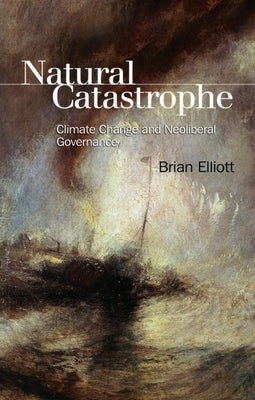 Natural Catastrophe: Climate Change and Neoliberal Governance by Elliott, Brian