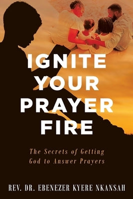Ignite Your Prayer Fire: The Secrets of Getting God to Answer Prayers by Nkansah, Ebenezer Kyere