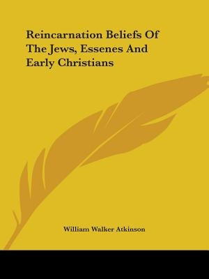 Reincarnation Beliefs Of The Jews, Essenes And Early Christians by Atkinson, William Walker