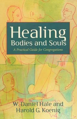 Healing Bodies and Souls: A Practical Guide for Congregations by Hale, W. Daniel