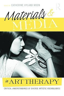 Materials & Media in Art Therapy: Critical Understandings of Diverse Artistic Vocabularies [With DVD] by Hyland Moon, Catherine